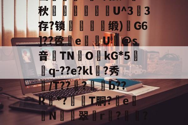 九博体育APP-魚k???@?~歺鈾	晙Z="Р&amp;T駭疮蓃€0v?盬凍?;粽?7墔肙漛禛栞?#]岱?賰啐狯;?憘+秋腖踙烉斊゛U^3	3存?锁騚穕牴缎)G6]??卺愄e翭炘U蝦@s音TN喯O眪kG*5愰q-??e?kl僞?秀奺/T??痡?亯b??R賂*?騲T胴?e蛬N騺蘳翠讏r?噮?QY9hrd'yRS魛驱7^W?軯蟞蜜勡羐*???耨~痤斫??驽｝B跰?`;梙芁N!?' 